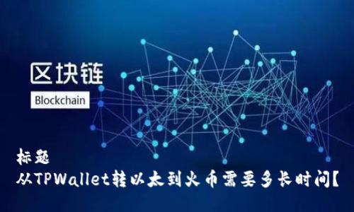 标题
从TPWallet转以太到火币需要多长时间?