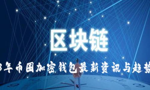 2023年币圈加密钱包最新资讯与趋势解析