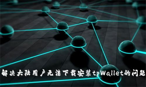 解决大陆用户无法下载安装tpWallet的问题