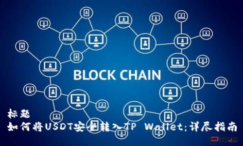 标题  
如何将USDT安全转入TP Wallet：详尽指南