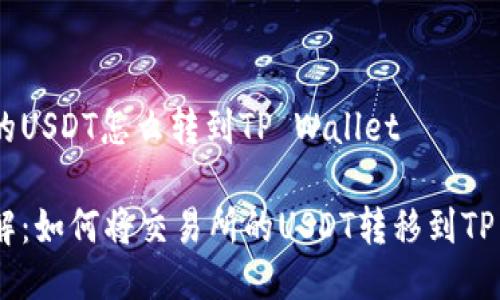 交易所的USDT怎么转到TP Wallet

步骤详解：如何将交易所的USDT转移到TP Wallet