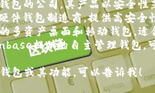 区块链钱包的名称有很多，以下是一些比较知名的区块链钱包名称：

1. **MetaMask**：一个非常流行的以太坊钱包，广泛用于与去中心化应用（DApps）的交互。
2. **Trust Wallet**：被Binance收购的移动端钱包，支持多种加密货币。
3. **Ledger**：一家提供硬件钱包的公司，其产品以安全性著称。
4. **Trezor**：另一个知名的硬件钱包制造商，提供高安全性的加密货币存储解决方案。
5. **Exodus**：一个用户友好的多资产桌面和移动钱包，适合初学者使用。
6. **Coinbase Wallet**：Coinbase提供的自主管理钱包，可与其交易所无缝连接。

如果你希望了解更具体的某个钱包或其功能，可以告诉我！