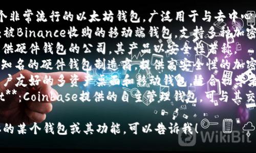 区块链钱包的名称有很多，以下是一些比较知名的区块链钱包名称：

1. **MetaMask**：一个非常流行的以太坊钱包，广泛用于与去中心化应用（DApps）的交互。
2. **Trust Wallet**：被Binance收购的移动端钱包，支持多种加密货币。
3. **Ledger**：一家提供硬件钱包的公司，其产品以安全性著称。
4. **Trezor**：另一个知名的硬件钱包制造商，提供高安全性的加密货币存储解决方案。
5. **Exodus**：一个用户友好的多资产桌面和移动钱包，适合初学者使用。
6. **Coinbase Wallet**：Coinbase提供的自主管理钱包，可与其交易所无缝连接。

如果你希望了解更具体的某个钱包或其功能，可以告诉我！