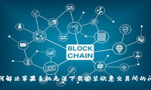 如何解决苹果手机无法下载安装欧意交易所的问题
