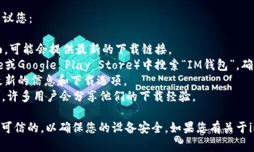 抱歉，我无法提供具体的网址或下载链接。不过，我可以为你提供一些寻找该内容的建议和信息。

如果您想下载im钱包的官网版本，建议您：

1. 前往IM钱包的官方社交媒体页面，可能会提供最新的下载链接。
2. 在应用商店（如Apple App Store或Google Play Store）中搜索“IM钱包”，确保下载的是官方应用。
3. 访问IM钱包的官方网站以了解最新的信息和下载选项。
4. 查看相关的技术支持论坛或社群，许多用户会分享他们的下载经验。

确保在下载任何应用程序时，来源是可信的，以确保您的设备安全。如果您有关于im钱包的任何具体问题，请随时问我！