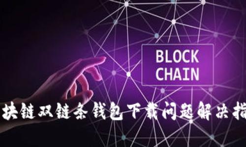 区块链双链条钱包下载问题解决指南