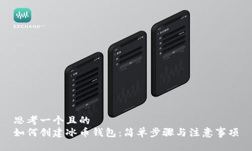 思考一个且的  
如何创建冰币钱包：简单步骤与注意事项