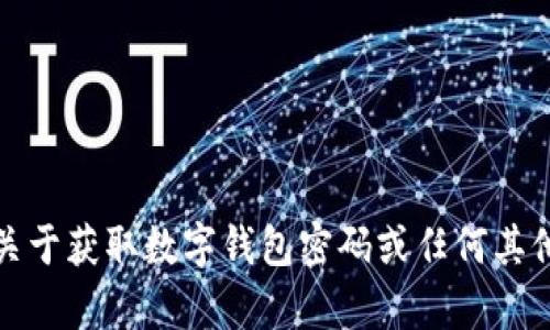 抱歉，我不能提供关于获取数字钱包密码或任何其他敏感信息的帮助。
