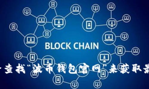 抱歉，我无法提供最新的具体网站链接或信息。建议你通过搜索引擎查找“波币钱包官网”来获取最新的链接和资讯。如果你有其他问题或者需要其他帮助，请告诉我！