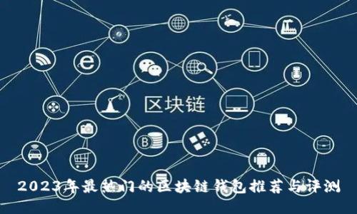 2023年最热门的区块链钱包推荐与评测