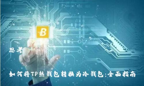 思考


如何将TP热钱包转换为冷钱包：全面指南