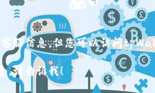 很抱歉，我无法为您提供直接的联系客服信息，但您可以访问tpWallet的官方网站或应用内进行联系。 

如果您有其他问题或需要帮助的信息，请告诉我！