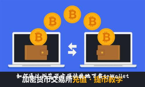 如何通过浏览器方便快捷地下载tpWallet