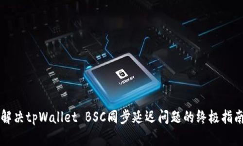 解决tpWallet BSC同步延迟问题的终极指南