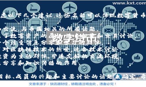 为数字货币群取名时，可以考虑以下几个建议，这些名称可以体现数字货币的特点和群体的氛围：

1. **币圈探讨**：强调讨论和交流，与币圈相关的所有话题。
2. **数字资产交流群**：突出了数字资产的属性，适合投资和交易讨论。
3. **加密货币论坛**：适合一个注重信息分享和学习的群体。
4. **区块链爱好者**：体现了对区块链技术的热爱，适合技术讨论。
5. **投资币友圈**：适合以投资为主的群体，营造友好的交流环境。
6. **虚拟货币分享社**：突出分享和知识传播的作用。

选择名称时可以根据群体的目标、成员的兴趣和主要讨论的话题来确定。希望这些建议能给你提供灵感！