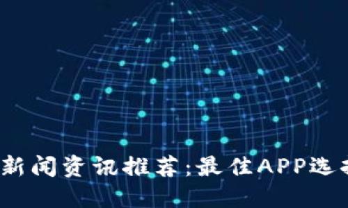 2023年币圈新闻资讯推荐：最佳APP选择与使用指南