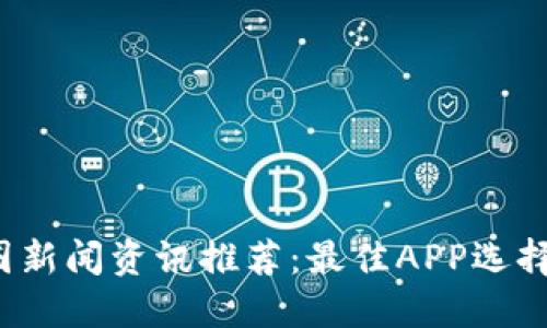 2023年币圈新闻资讯推荐：最佳APP选择与使用指南