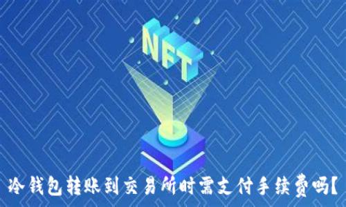   
冷钱包转账到交易所时需支付手续费吗？