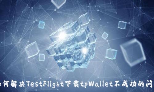   
如何解决TestFlight下载tpWallet不成功的问题