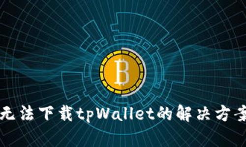 港区ID无法下载tpWallet的解决方案与技巧