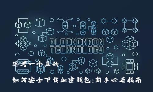 思考一个且的

如何安全下载加密钱包：新手必看指南