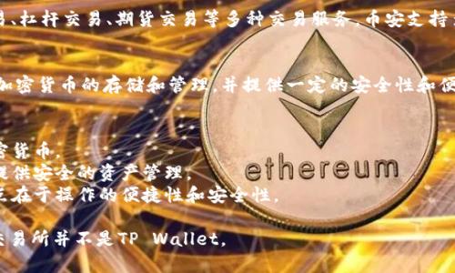 币安交易所并不是TP Wallet。币安交易所是一个全球知名的数字货币交易平台，而TP Wallet是一种数字资产钱包。以下是对这两个概念的详细介绍：

### 币安交易所
币安成立于2017年，是全球最大的加密货币交易平台之一，提供现货交易、杠杆交易、期货交易等多种交易服务。币安支持多种加密货币的交易，并提供灵活的交易选项、良好的流动性和安全措施。

### TP Wallet
TP Wallet是一种数字资产钱包，用于存储和管理加密货币。它支持多种加密货币的存储和管理，并提供一定的安全性和便利性。用户可以通过钱包进行加密货币的充值、提现和转账等操作。

### 主要区别
1. **功能**: 币安主要用于交易，而TP Wallet主要用于存储和管理加密货币。
2. **目的**: 币安是为了满足用户的交易需求，而TP Wallet则是为了提供安全的资产管理。
3. **用户体验**: 币安提供丰富的交易工具和选项，而TP Wallet则重点在于操作的便捷性和安全性。

通过上述介绍，可以看出两者在功能和目的上有明显的区别。因此，币安交易所并不是TP Wallet。