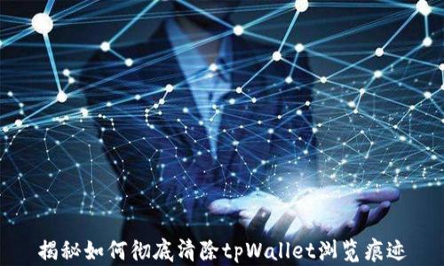 
揭秘如何彻底清除tpWallet浏览痕迹