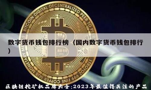 
区块链挖矿机品牌大全：2023年最值得关注的产品