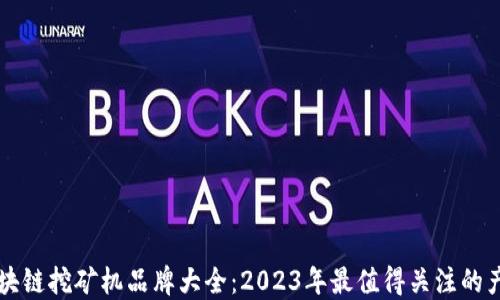 
区块链挖矿机品牌大全：2023年最值得关注的产品