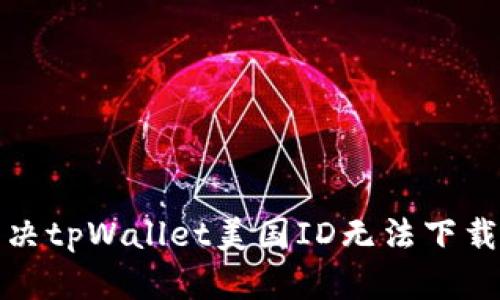 如何解决tpWallet美国ID无法下载的问题