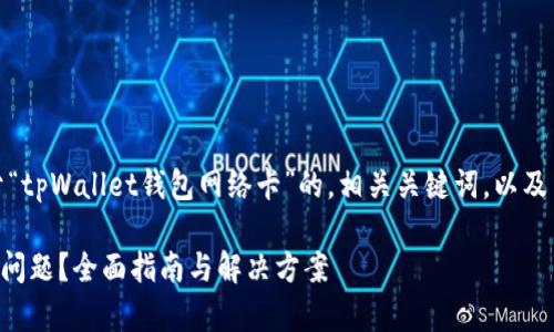 在这里，我将为您提供一个关于“tpWallet钱包网络卡”的，相关关键词，以及内容大纲和各问题的详细介绍。

如何解决tpWallet钱包网络卡问题？全面指南与解决方案