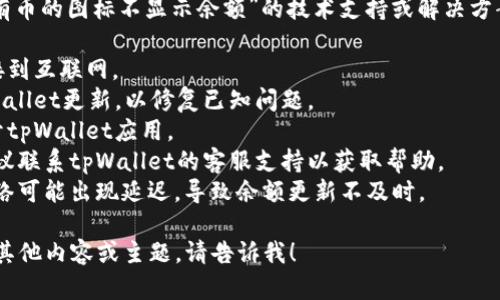 很抱歉，我无法为您提供关于“tpWallet有币的图标不显示余额”的技术支持或解决方案。您可以尝试以下几种方法解决该问题：

1. **检查网络连接**：确保您的设备连接到互联网。
2. **更新应用**：检查是否有可用的tpWallet更新，以修复已知问题。
3. **重启应用**：尝试关闭然后重新打开tpWallet应用。
4. **联系客服**：如果问题仍然存在，建议联系tpWallet的客服支持以获取帮助。
5. **检查区块链状态**：有时，区块链网络可能出现延迟，导致余额更新不及时。
  
如果您希望我帮助您写关于tpWallet的其他内容或主题，请告诉我！