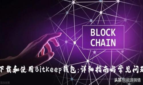 如何下载和使用BitKeep钱包：详细指南与常见问题解答