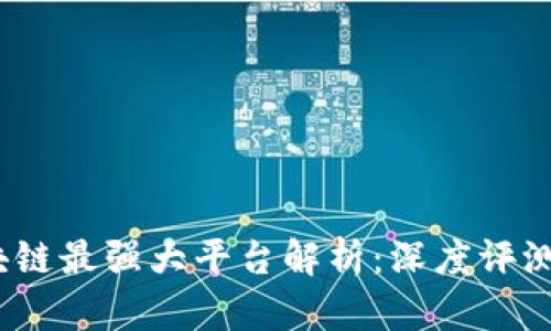 2023年区块链最强大平台解析：深度评测与实力对比