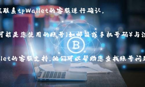 如果您在使用tpWallet时遇到“账号不存在”的问题，以下是可能的解决方案：

### 1. 检查账号信息
首先，请确认您输入的账号信息是否正确。请注意：
- 确保没有输入错误的字符，如数字、字母大小写、特殊符号等。
- 若账号使用手机号码或邮箱注册，请检查是否输入了正确的格式。

### 2. 有无注册
如果您未曾注册tpWallet账户，请先进行注册。访问tpWallet的官方网站，按照指引完成注册流程。

### 3. 账户是否被禁用
有时候账户可能因违反服务条款被禁用，您可以尝试联系tpWallet的客服进行确认。

### 4. 找回账号
如果您确定之前注册过，但仍然提示“账号不存在”，可能是您使用的账号（如邮箱或手机号码）与注册时不同。尝试使用其他可能的注册信息找回账号。

### 5. 客服支持
如果以上步骤都无法解决问题，建议直接联系tpWallet的客服支持。他们可以帮助您查找账号问题。

希望以上信息能帮助您找到解决方法！