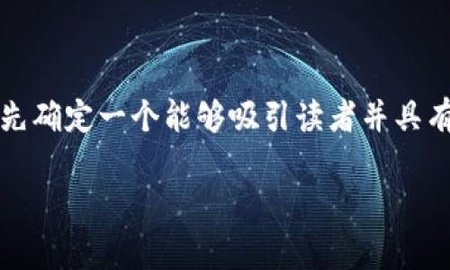 在撰写一篇关于“gate.io交易平台排名第几”的文章前，我们需要先确定一个能够吸引读者并具有效果的，同时配合相关关键词、主体大纲及内容。以下是所需元素：

gate.io交易平台排名分析：在全球加密货币交易所中的位置
