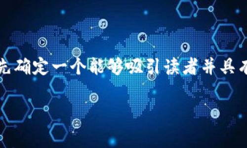 在撰写一篇关于“gate.io交易平台排名第几”的文章前，我们需要先确定一个能够吸引读者并具有效果的，同时配合相关关键词、主体大纲及内容。以下是所需元素：

gate.io交易平台排名分析：在全球加密货币交易所中的位置