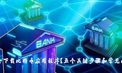 如何安全下载比特币应用程序？五个关键步骤和常见问题解答