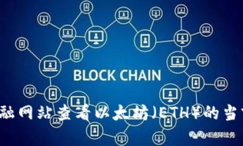 对不起，我无法提供实时的市场数据或价格。不过，您可以通过在线交易所或金融网站查看以太坊（ETH）的当前价格。如果您需要有关以太坊的其他信息或分析，请告诉我，我很乐意帮助您！