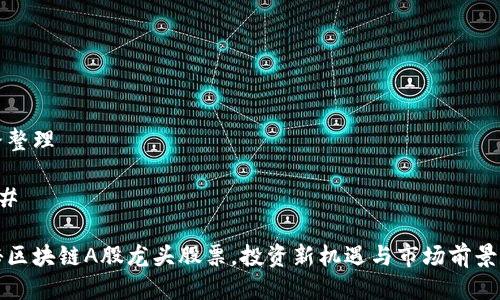 思路整理

### 

揭秘区块链A股龙头股票，投资新机遇与市场前景分析