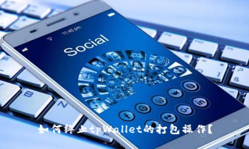 如何终止tpWallet的打包操作？
