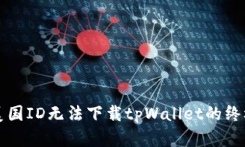 解决美国ID无法下载tpWallet的终极指南