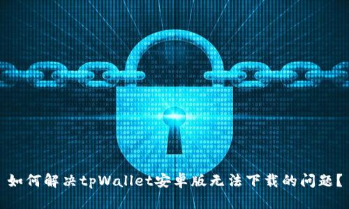 如何解决tpWallet安卓版无法下载的问题？