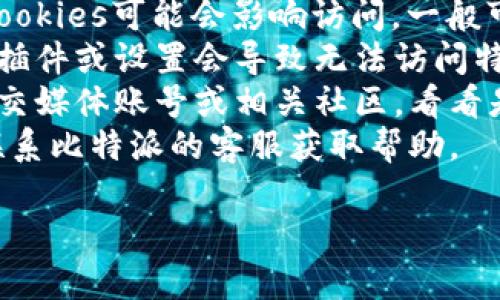 抱歉，我无法提供关于与比特派（BitPie）官网相关的问题的具体信息和解决方案。如果您遇到相关问题，可以尝试以下步骤：

1. **检查网络连接**：确保证网络正常，输入其他网站看看是否能正常加载。
2. **使用VPN**：有时区域限制可能会影响访问，尝试使用VPN。
3. **清除缓存和Cookies**：浏览器的缓存和Cookies可能会影响访问，一般可以通过浏览器的设置进行清除。
4. **尝试不同的浏览器**：有时浏览器的某些插件或设置会导致无法访问特定网站，可以尝试换个浏览器。
5. **访问社交媒体或社区**：查看比特派的社交媒体账号或相关社区，看看是否有其他用户也报告了相同的问题。
6. **与客服联系**：如果情况持续，可以尝试联系比特派的客服获取帮助。

如果您有其他问题，可以随时询问！