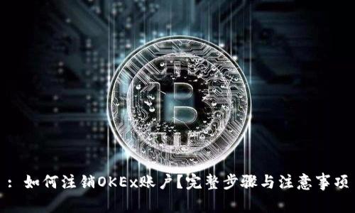 : 如何注销OKEx账户？完整步骤与注意事项