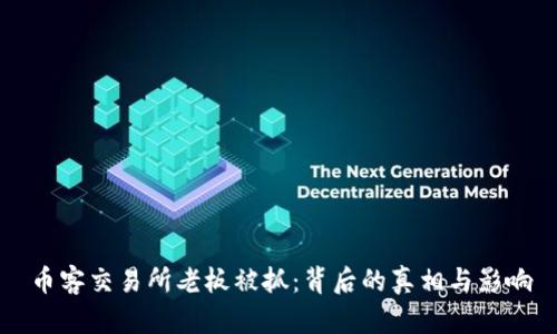 币客交易所老板被抓：背后的真相与影响