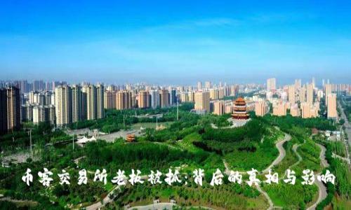 币客交易所老板被抓：背后的真相与影响