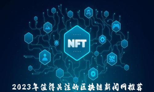 
2023年值得关注的区块链新闻网推荐