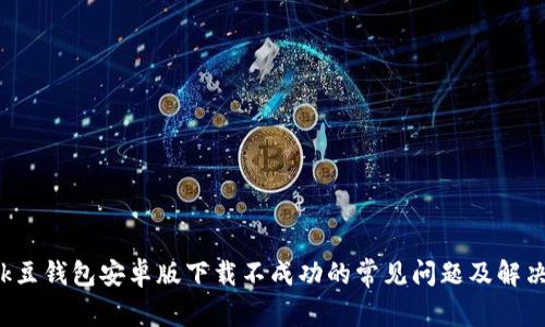 解决k豆钱包安卓版下载不成功的常见问题及解决方案