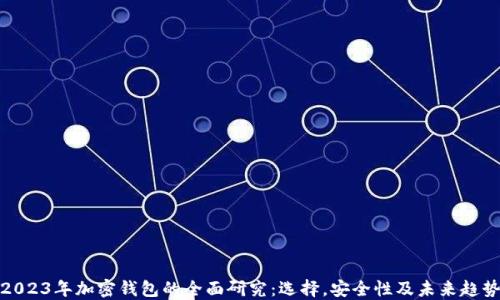 
2023年加密钱包的全面研究：选择，安全性及未来趋势